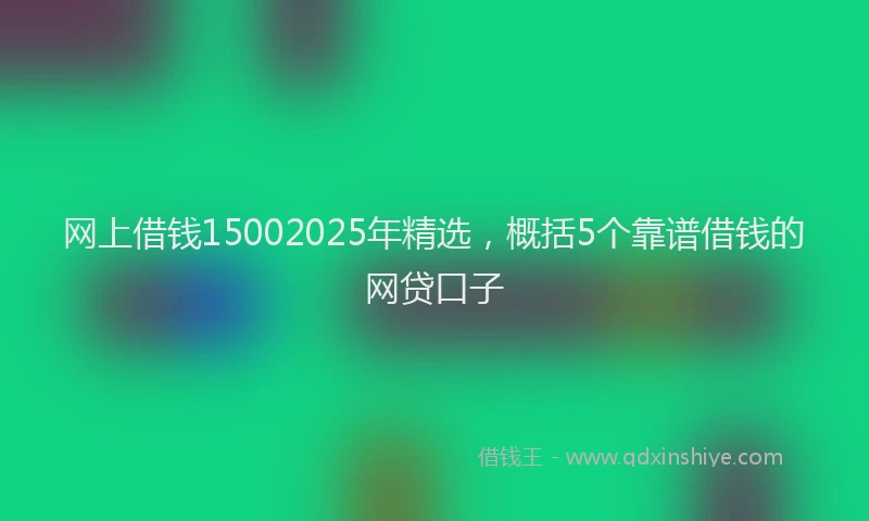 网上借钱15002025年精选，概括5个靠谱借钱的网贷口子
