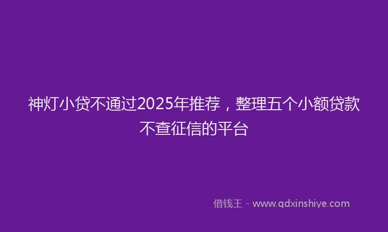 神灯小贷不通过2025年推荐，整理五个小额贷款不查征信的平台
