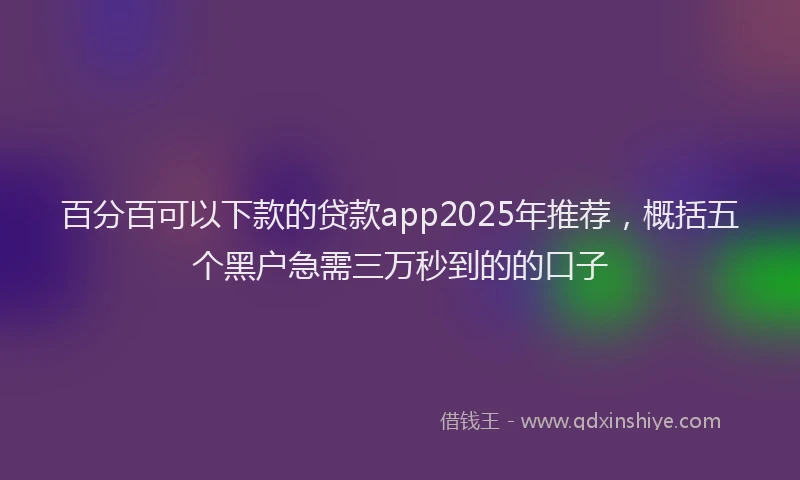 百分百可以下款的贷款app2025年推荐，概括五个黑户急需三万秒到的的口子