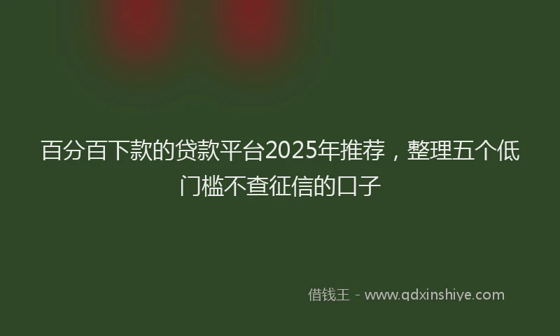 百分百下款的贷款平台2025年推荐，整理五个低门槛不查征信的口子