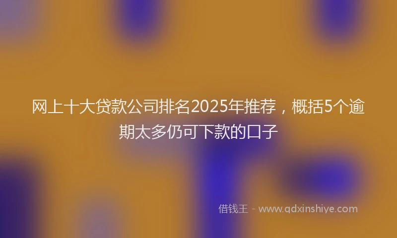 网上十大贷款公司排名2025年推荐，概括5个逾期太多仍可下款的口子