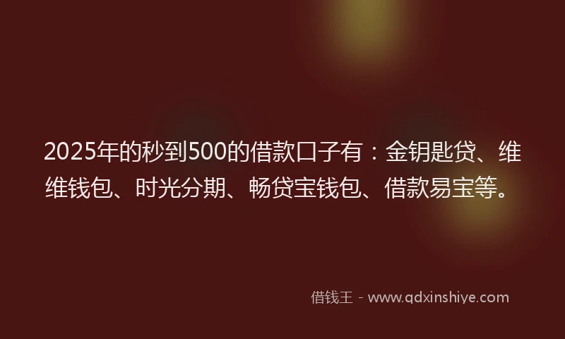 2025年的秒到500的借款口子有：金钥匙贷、维维钱包、时光分期、畅贷宝钱包、借款易宝等。