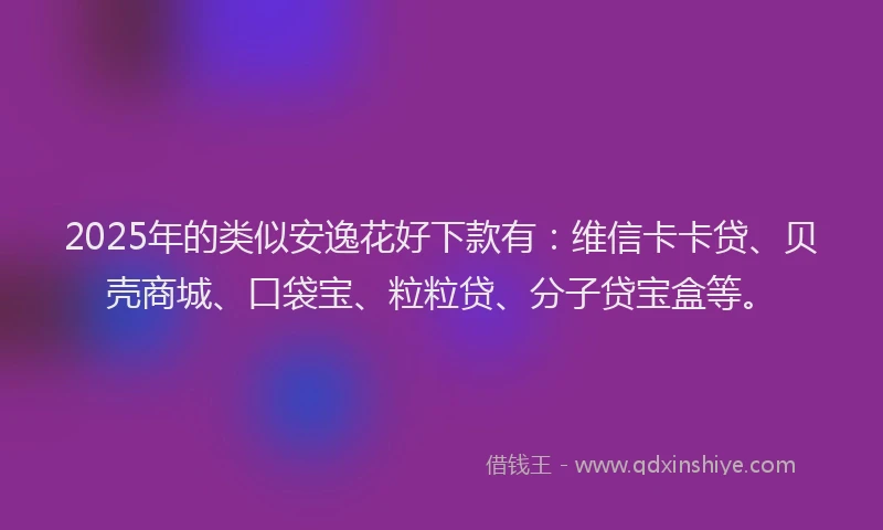 2025年的类似安逸花好下款有：维信卡卡贷、贝壳商城、口袋宝、粒粒贷、分子贷宝盒等。