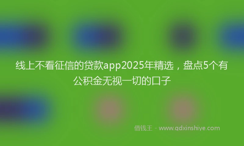 线上不看征信的贷款app2025年精选，盘点5个有公积金无视一切的口子