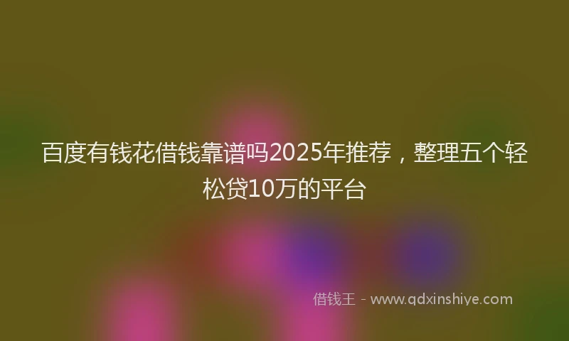 百度有钱花借钱靠谱吗2025年推荐，整理五个轻松贷10万的平台