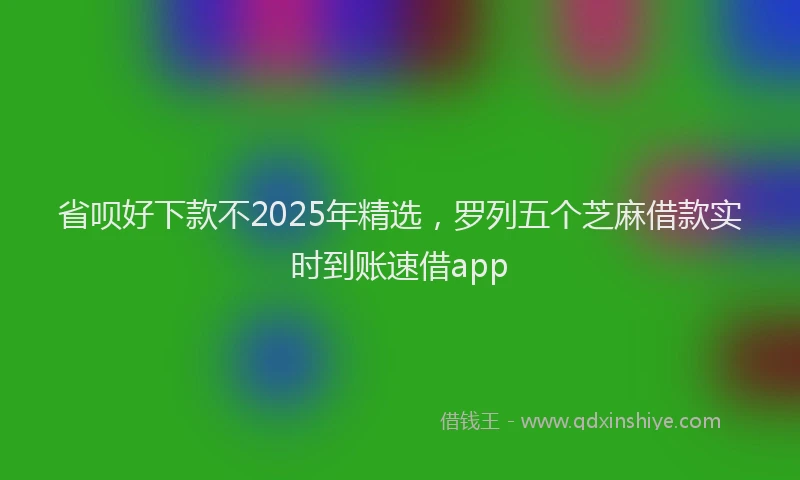省呗好下款不2025年精选，罗列五个芝麻借款实时到账速借app