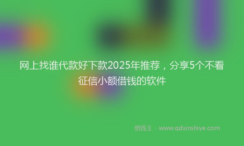 网上找谁代款好下款2025年推荐，分享5个不看征信小额借钱的软件
