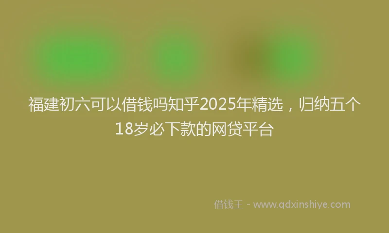 福建初六可以借钱吗知乎2025年精选，归纳五个18岁必下款的网贷平台