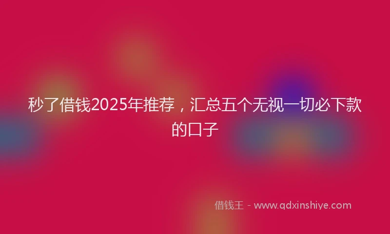 秒了借钱2025年推荐，汇总五个无视一切必下款的口子