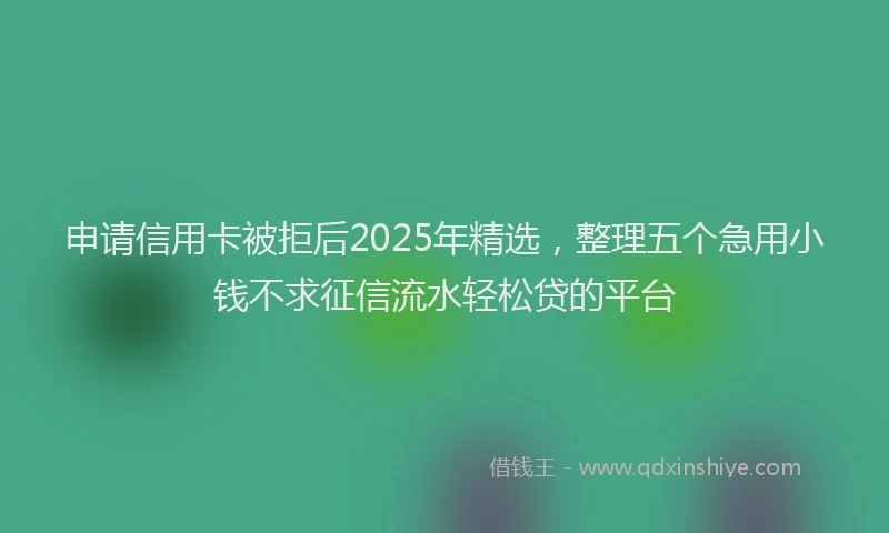 申请信用卡被拒后2025年精选，整理五个急用小钱不求征信流水轻松贷的平台