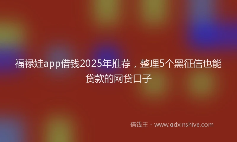 福禄娃app借钱2025年推荐，整理5个黑征信也能贷款的网贷口子