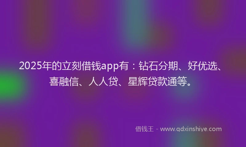 2025年的立刻借钱app有：钻石分期、好优选、喜融信、人人贷、星辉贷款通等。