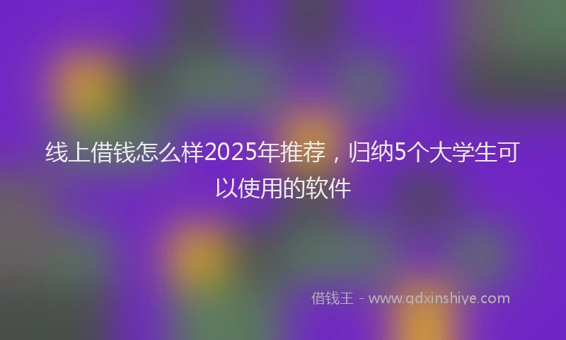 线上借钱怎么样2025年推荐，归纳5个大学生可以使用的软件