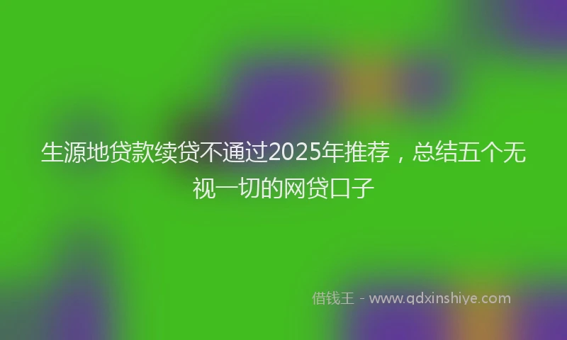 生源地贷款续贷不通过2025年推荐，总结五个无视一切的网贷口子