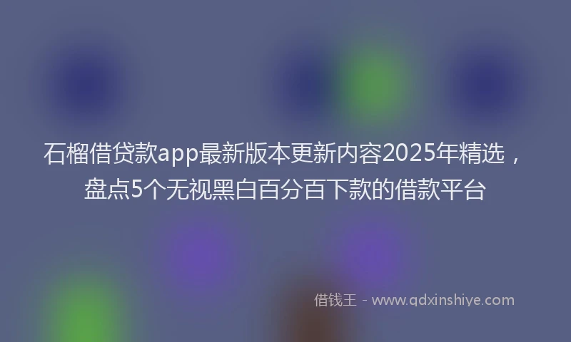 石榴借贷款app最新版本更新内容2025年精选，盘点5个无视黑白百分百下款的借款平台