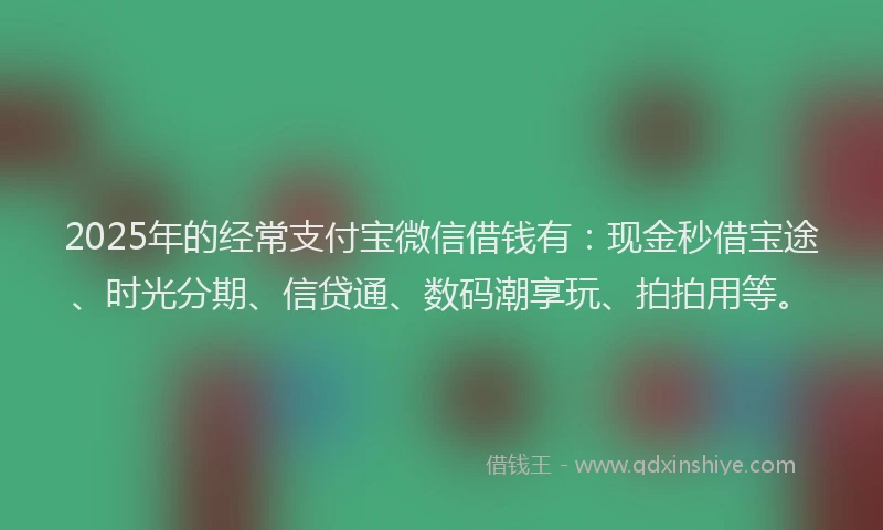 2025年的经常支付宝微信借钱有：现金秒借宝途、时光分期、信贷通、数码潮享玩、拍拍用等。