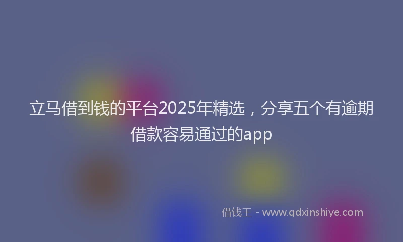 立马借到钱的平台2025年精选，分享五个有逾期借款容易通过的app