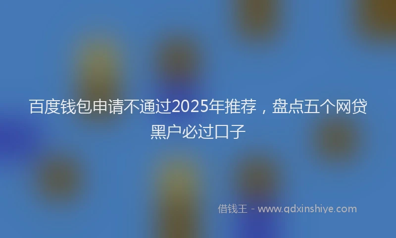 百度钱包申请不通过2025年推荐，盘点五个网贷黑户必过口子