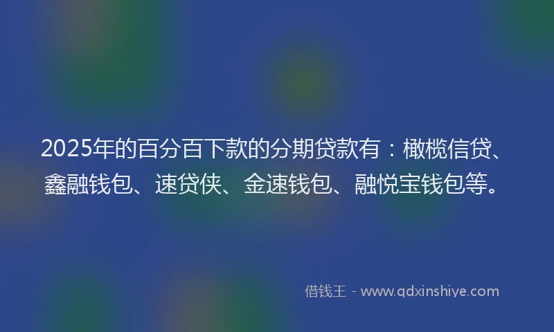2025年的百分百下款的分期贷款有：橄榄信贷、鑫融钱包、速贷侠、金速钱包、融悦宝钱包等。