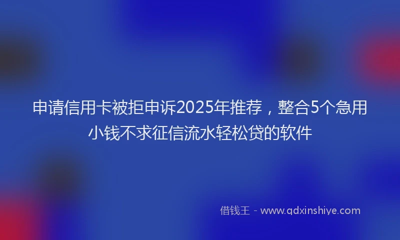 申请信用卡被拒申诉2025年推荐，整合5个急用小钱不求征信流水轻松贷的软件