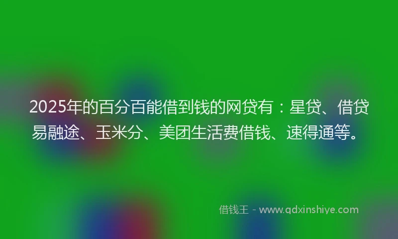 2025年的百分百能借到钱的网贷有：星贷、借贷易融途、玉米分、美团生活费借钱、速得通等。