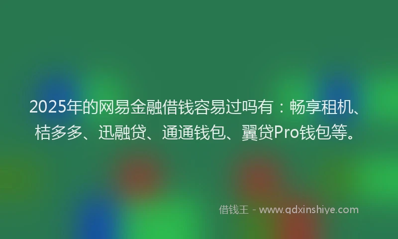 2025年的网易金融借钱容易过吗有：畅享租机、桔多多、迅融贷、通通钱包、翼贷Pro钱包等。