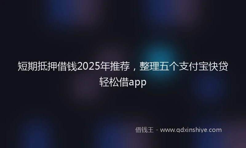 短期抵押借钱2025年推荐，整理五个支付宝快贷轻松借app