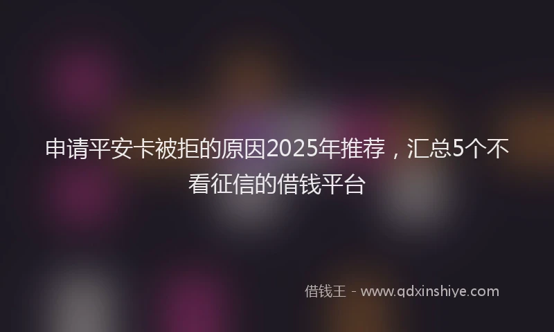 申请平安卡被拒的原因2025年推荐，汇总5个不看征信的借钱平台