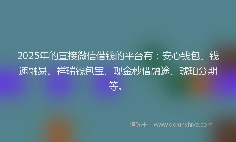 2025年的直接微信借钱的平台有：安心钱包、钱速融易、祥瑞钱包宝、现金秒借融途、琥珀分期等。