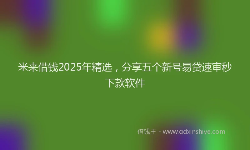 米来借钱2025年精选，分享五个新号易贷速审秒下款软件