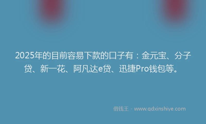 2025年的目前容易下款的口子有：金元宝、分子贷、新一花、阿凡达e贷、迅捷Pro钱包等。