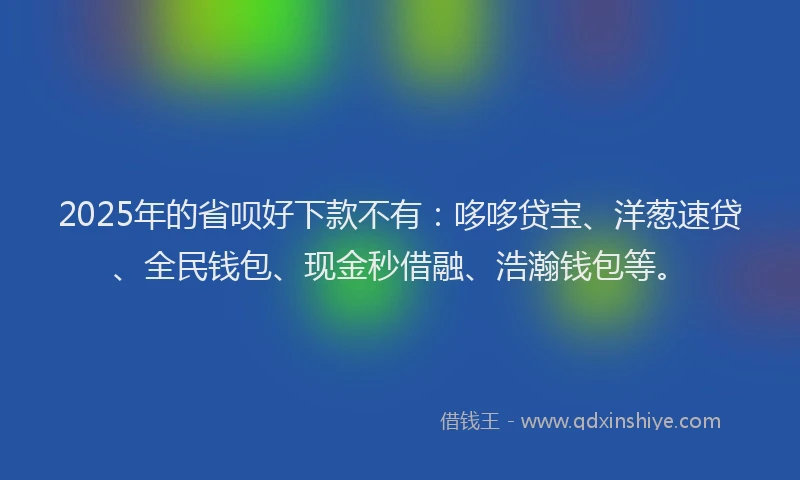 2025年的省呗好下款不有：哆哆贷宝、洋葱速贷、全民钱包、现金秒借融、浩瀚钱包等。