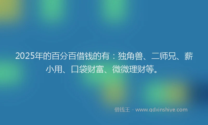 2025年的百分百借钱的有：独角兽、二师兄、薪小用、口袋财富、微微理财等。