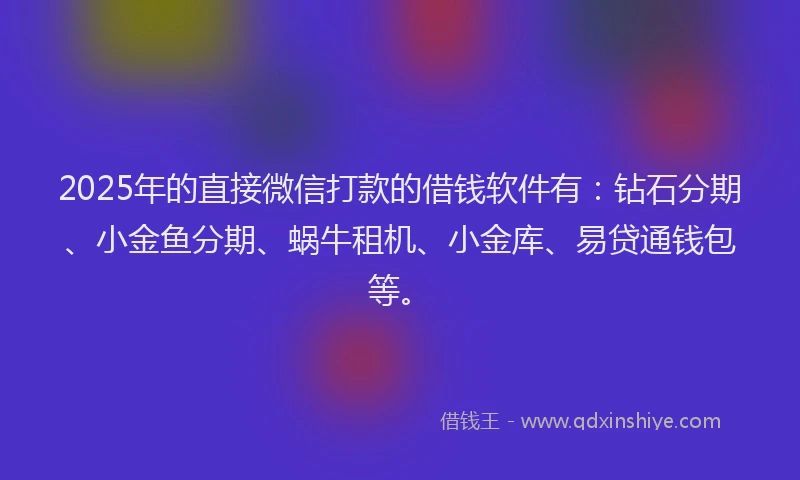 2025年的直接微信打款的借钱软件有：钻石分期、小金鱼分期、蜗牛租机、小金库、易贷通钱包等。