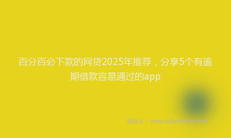 百分百必下款的网贷2025年推荐，分享5个有逾期借款容易通过的app