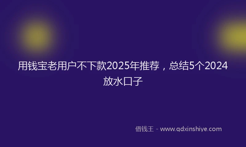 用钱宝老用户不下款2025年推荐，总结5个2024放水口子