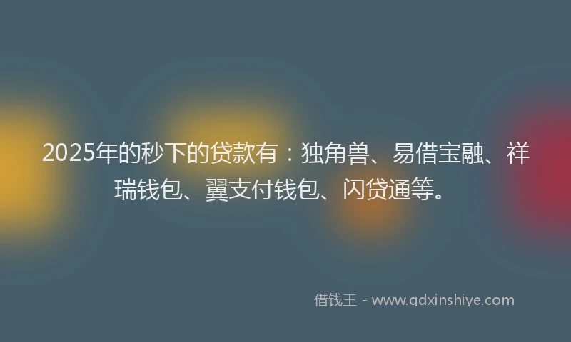2025年的秒下的贷款有：独角兽、易借宝融、祥瑞钱包、翼支付钱包、闪贷通等。