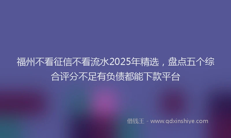 福州不看征信不看流水2025年精选，盘点五个综合评分不足有负债都能下款平台
