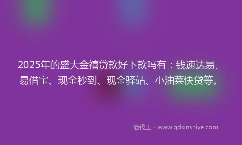 2025年的盛大金禧贷款好下款吗有：钱速达易、易借宝、现金秒到、现金驿站、小油菜快贷等。