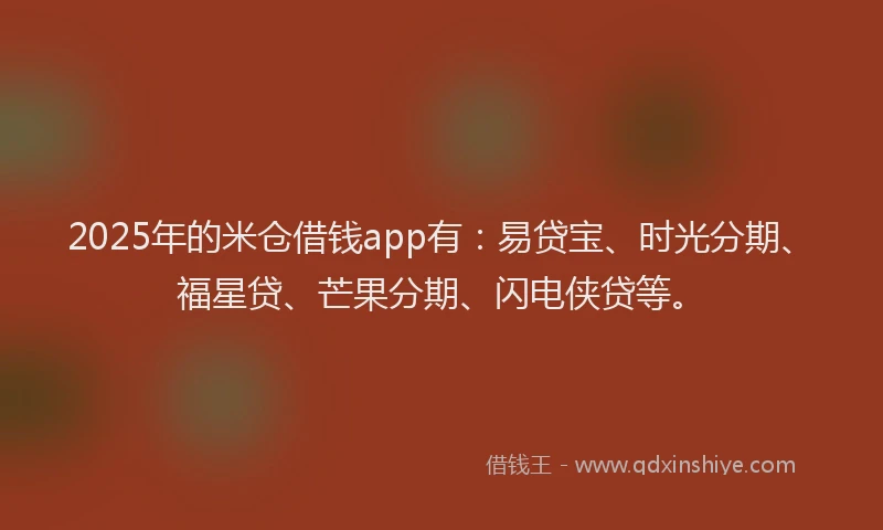 2025年的米仓借钱app有：易贷宝、时光分期、福星贷、芒果分期、闪电侠贷等。