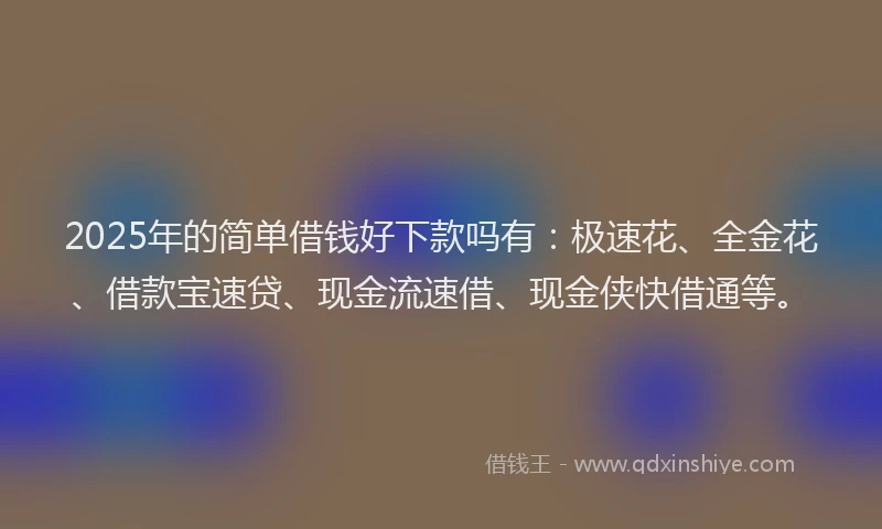 2025年的简单借钱好下款吗有：极速花、全金花、借款宝速贷、现金流速借、现金侠快借通等。