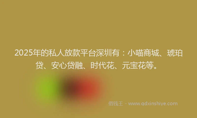 2025年的私人放款平台深圳有：小喵商城、琥珀贷、安心贷融、时代花、元宝花等。
