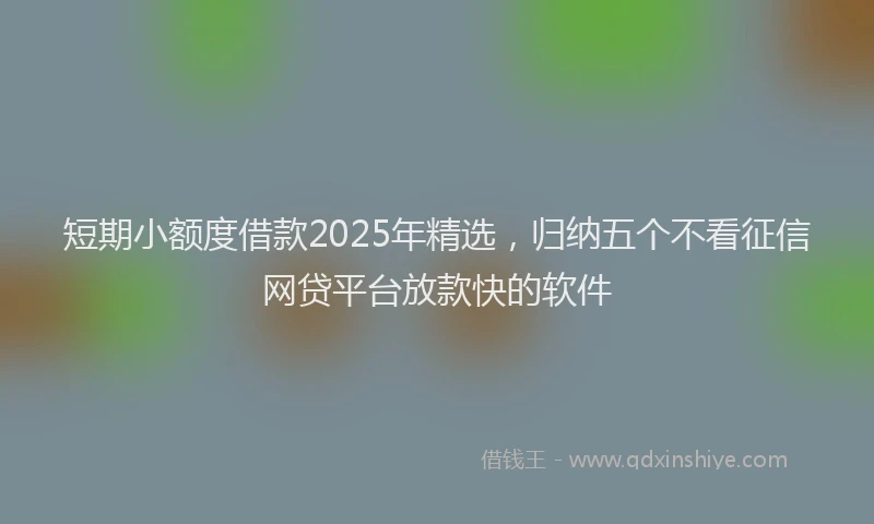 短期小额度借款2025年精选，归纳五个不看征信网贷平台放款快的软件