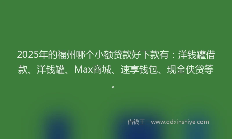2025年的福州哪个小额贷款好下款有：洋钱罐借款、洋钱罐、Max商城、速享钱包、现金侠贷等。