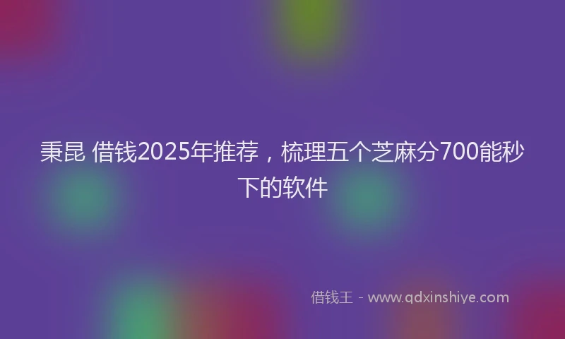 秉昆 借钱2025年推荐，梳理五个芝麻分700能秒下的软件