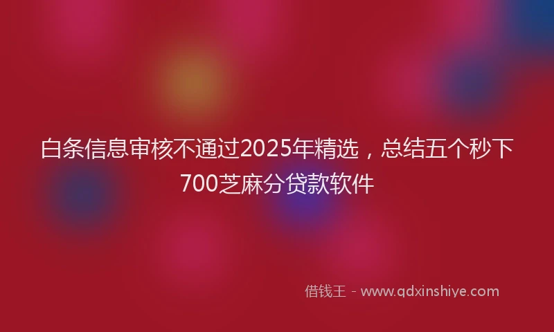 白条信息审核不通过2025年精选，总结五个秒下700芝麻分贷款软件