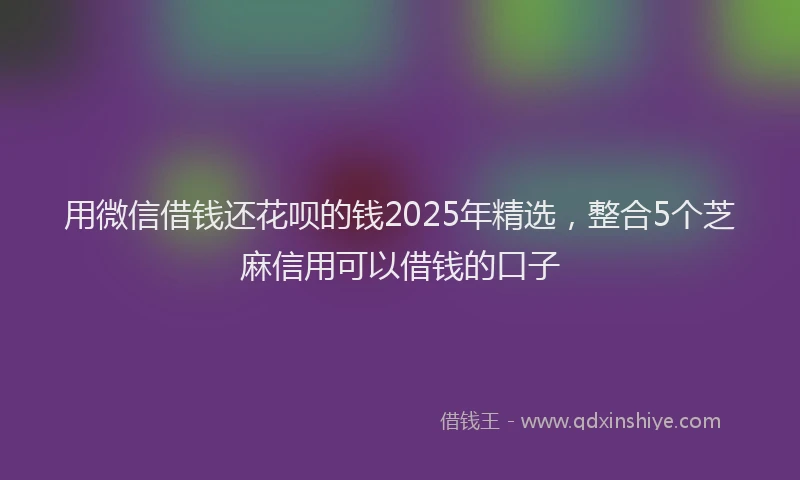 用微信借钱还花呗的钱2025年精选，整合5个芝麻信用可以借钱的口子