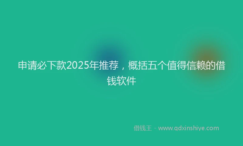 申请必下款2025年推荐，概括五个值得信赖的借钱软件