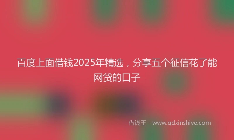 百度上面借钱2025年精选，分享五个征信花了能网贷的口子