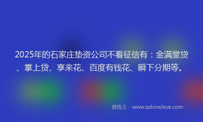 2025年的石家庄垫资公司不看征信有：金满堂贷、掌上贷、享来花、百度有钱花、瞬下分期等。